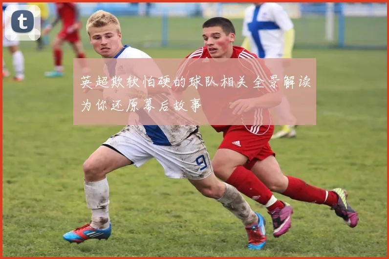 英超欺软怕硬的球队相关全景解读为你还原幕后故事