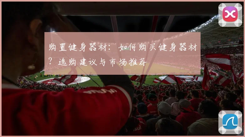 购置健身器材：如何购买健身器材？选购建议与市场推荐